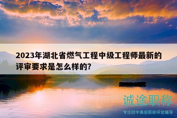 2023年湖北省燃气工程中级工程师最新的评审要求是怎么样的？