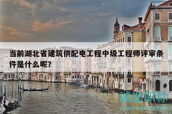 当前湖北省建筑供配电工程中级工程师评审条件是什么呢？