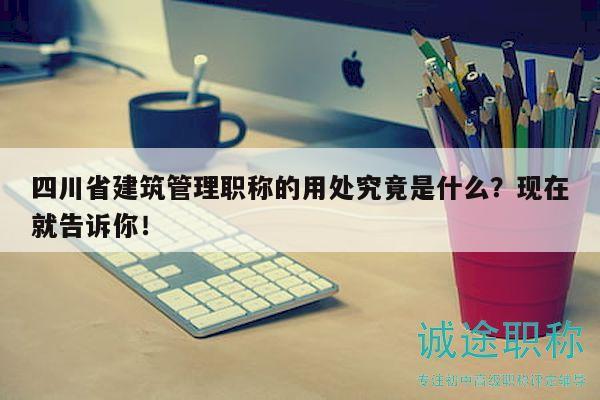 四川省建筑管理职称的用处究竟是什么？现在就告诉你！