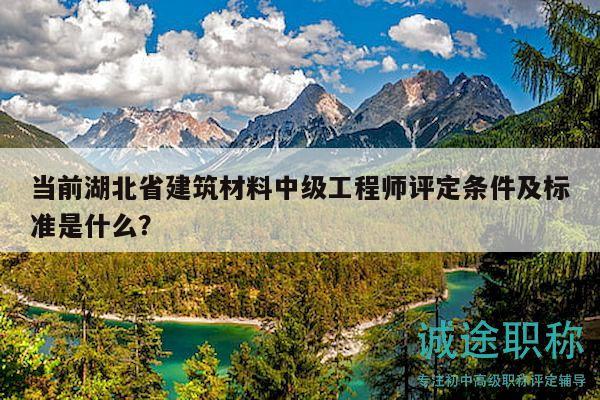 当前湖北省建筑材料中级工程师评定条件及标准是什么？