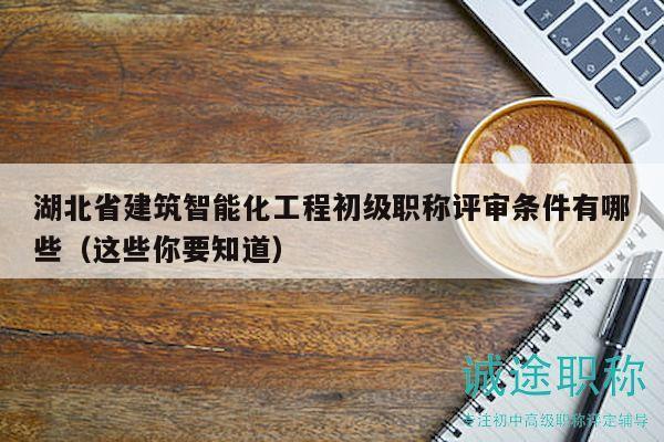 湖北省建筑智能化工程初级职称评审条件有哪些（这些你要知道）