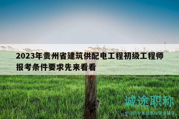 2023年贵州省建筑供配电工程初级工程师报考条件要求先来看看