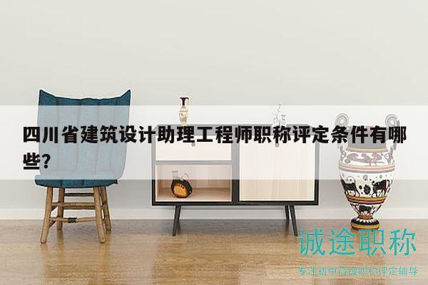 四川省建筑设计助理工程师职称评定条件有哪些？