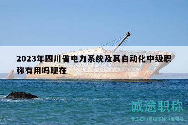 2023年四川省电力系统及其自动化中级职称有用吗现在