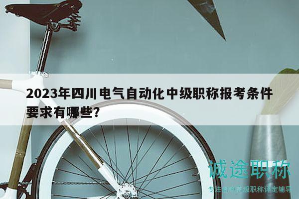 2023年四川电气自动化中级职称报考条件要求有哪些？