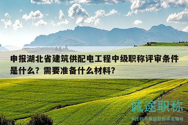 申报湖北省建筑供配电工程中级职称评审条件是什么？需要准备什么材料？