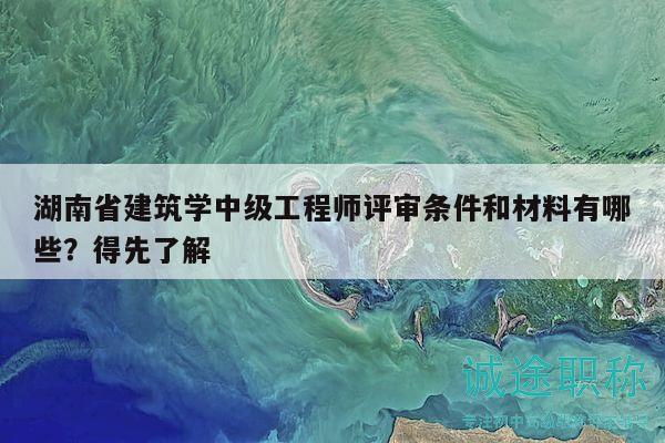 湖南省建筑学中级工程师评审条件和材料有哪些？得先了解