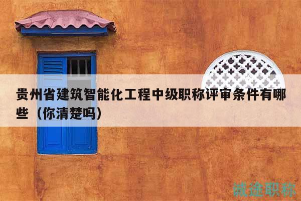 贵州省建筑智能化工程中级职称评审条件有哪些（你清楚吗）