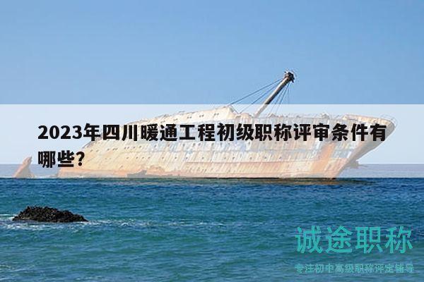 2023年四川暖通工程初级职称评审条件有哪些？