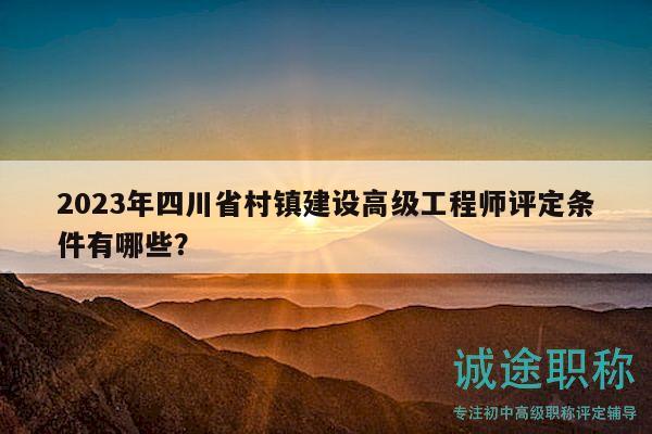 2023年四川省村镇建设高级工程师评定条件有哪些？
