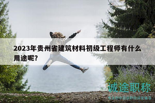 2023年贵州省建筑材料初级工程师有什么用途呢？