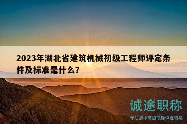 2023年湖北省建筑机械初级工程师评定条件及标准是什么？