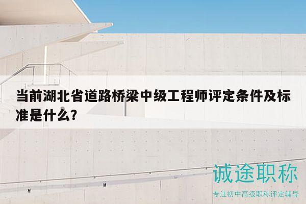 当前湖北省道路桥梁中级工程师评定条件及标准是什么？