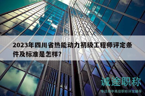 2023年四川省热能动力初级工程师评定条件及标准是怎样？