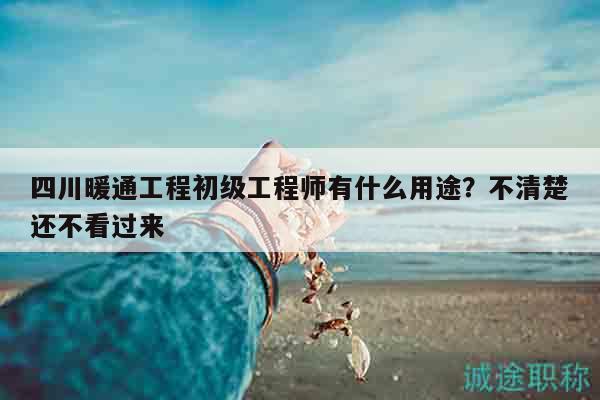四川暖通工程初级工程师有什么用途？不清楚还不看过来