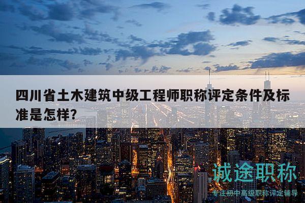 四川省土木建筑中级工程师职称评定条件及标准是怎样？