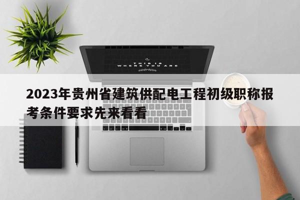 2023年贵州省建筑供配电工程初级职称报考条件要求先来看看