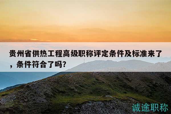 贵州省供热工程高级职称评定条件及标准来了，条件符合了吗？