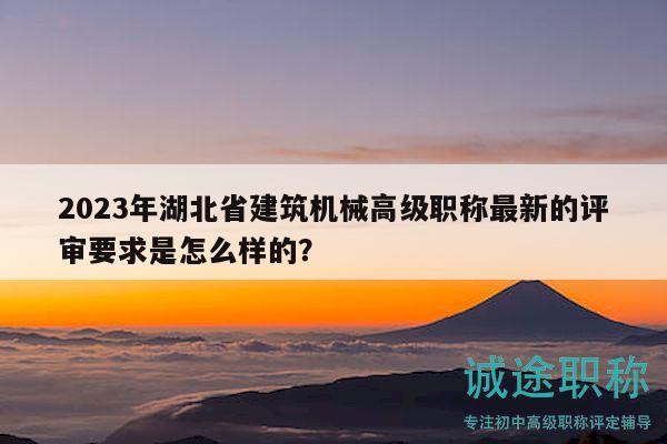 2023年湖北省建筑机械高级职称最新的评审要求是怎么样的？