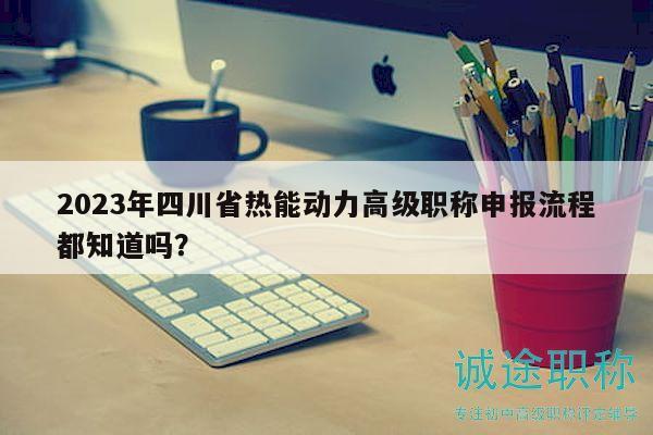 2023年四川省热能动力高级职称申报流程都知道吗？
