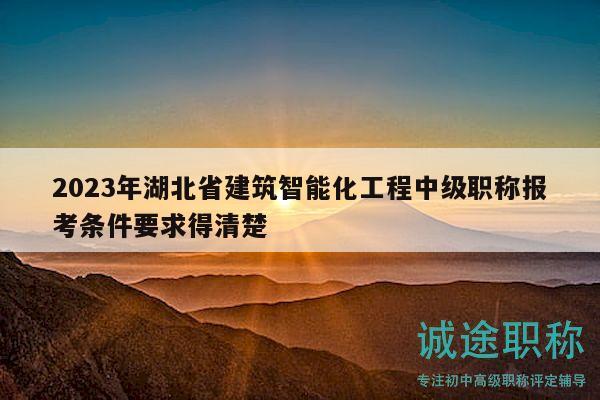 2023年湖北省建筑智能化工程中级职称报考条件要求得清楚