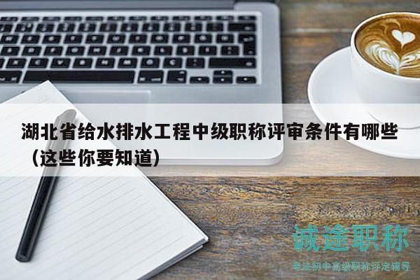 湖北省给水排水工程中级职称评审条件有哪些（这些你要知道）