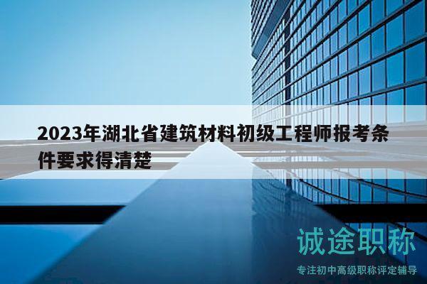 2023年湖北省建筑材料初级工程师报考条件要求得清楚