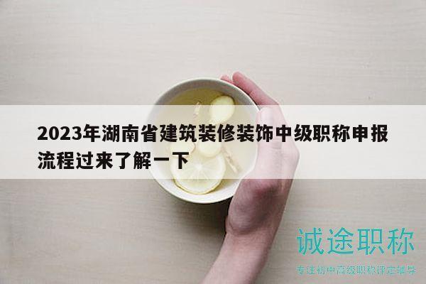 2023年湖南省建筑装修装饰中级职称申报流程过来了解一下