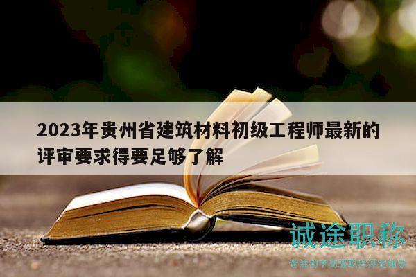 2023年贵州省建筑材料初级工程师最新的评审要求得要足够了解