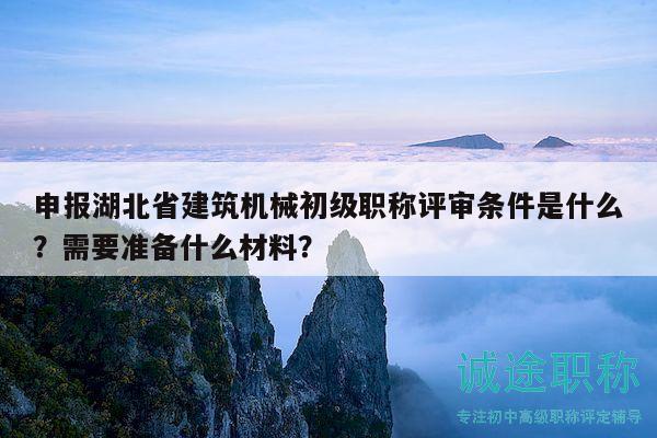申报湖北省建筑机械初级职称评审条件是什么？需要准备什么材料？