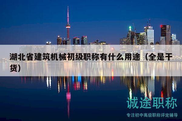 湖北省建筑机械初级职称有什么用途（全是干货）