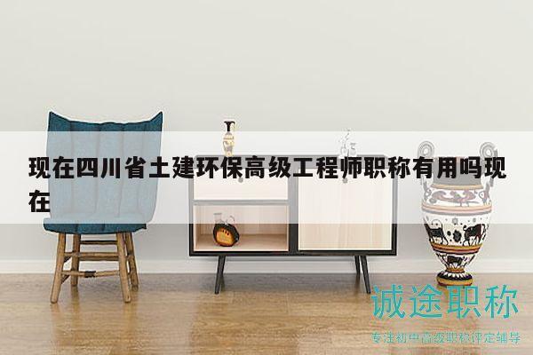 现在四川省土建环保高级工程师职称有用吗现在