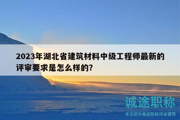 2023年湖北省建筑材料中级工程师最新的评审要求是怎么样的？