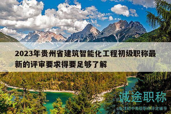 2023年贵州省建筑智能化工程初级职称最新的评审要求得要足够了解