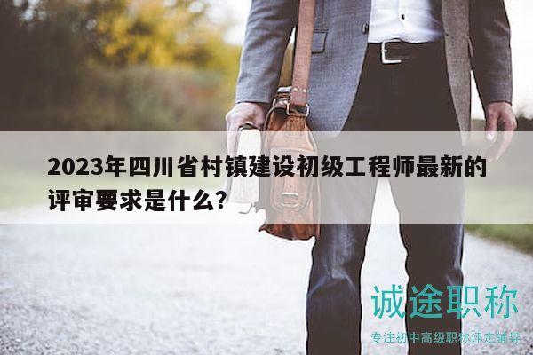 2023年四川省村镇建设初级工程师最新的评审要求是什么？