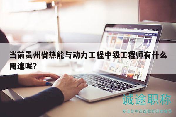 当前贵州省热能与动力工程中级工程师有什么用途呢？