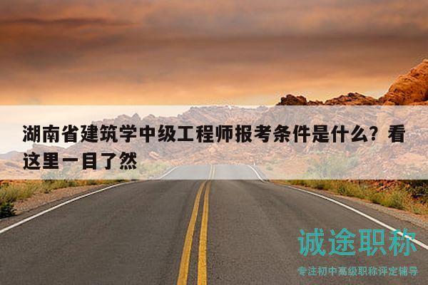 湖南省建筑学中级工程师报考条件是什么？看这里一目了然