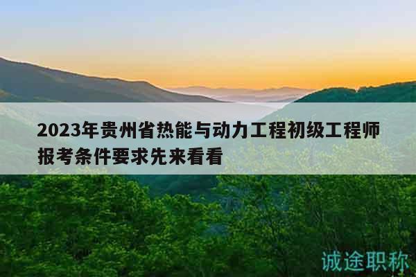 2023年贵州省热能与动力工程初级工程师报考条件要求先来看看
