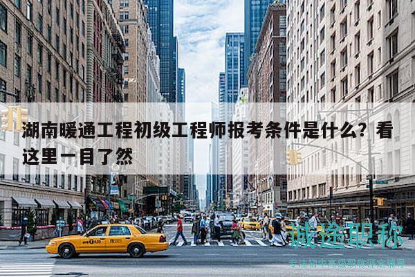 湖南暖通工程初级工程师报考条件是什么？看这里一目了然