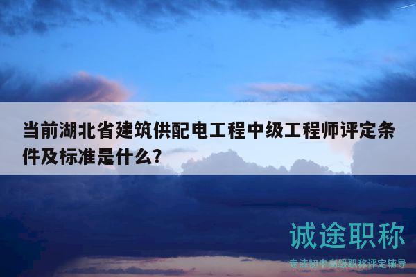 当前湖北省建筑供配电工程中级工程师评定条件及标准是什么？