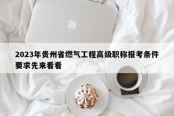2023年贵州省燃气工程高级职称报考条件要求先来看看