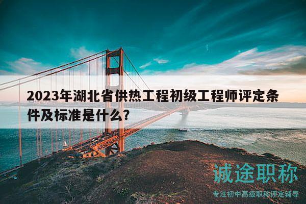 2023年湖北省供热工程初级工程师评定条件及标准是什么？