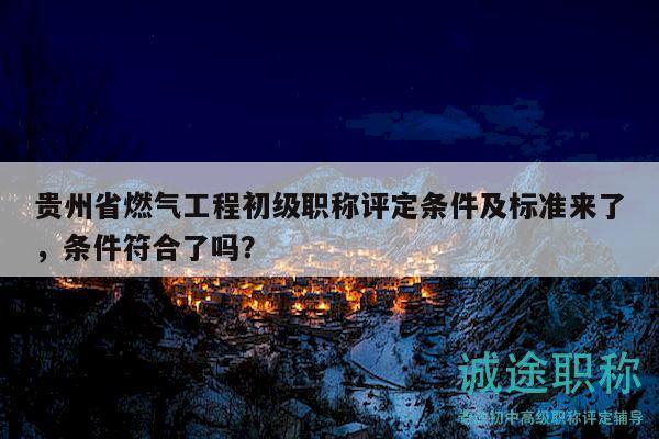 贵州省燃气工程初级职称评定条件及标准来了，条件符合了吗？