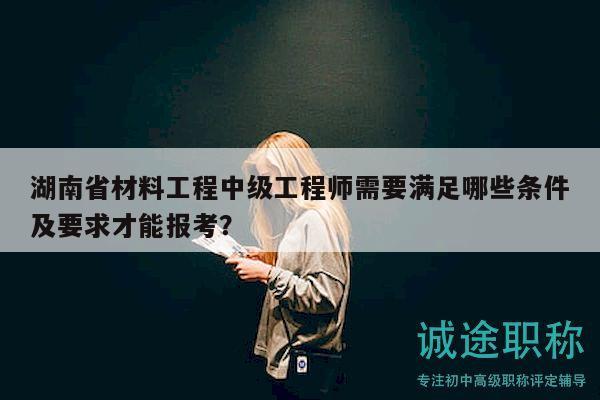 湖南省材料工程中级工程师需要满足哪些条件及要求才能报考？