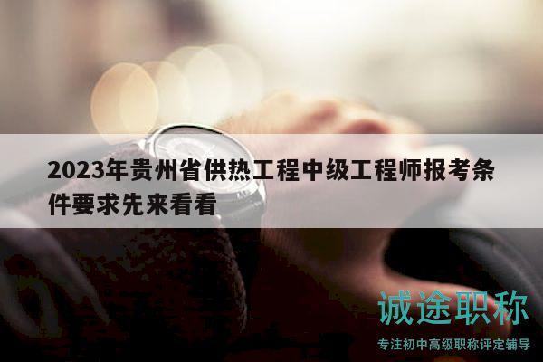 2023年贵州省供热工程中级工程师报考条件要求先来看看