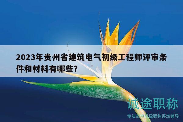 2023年贵州省建筑电气初级工程师评审条件和材料有哪些？