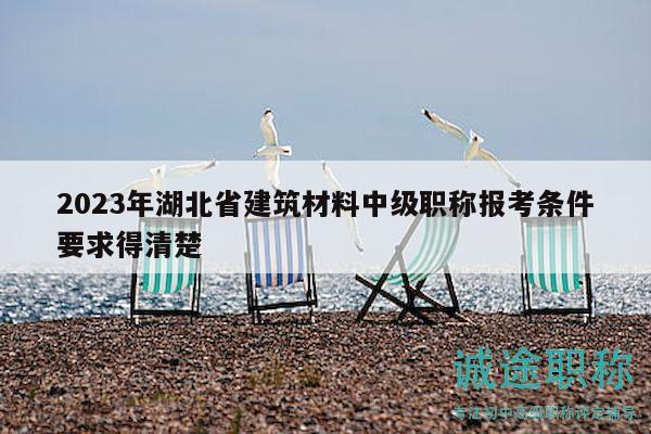 2023年湖北省建筑材料中级职称报考条件要求得清楚