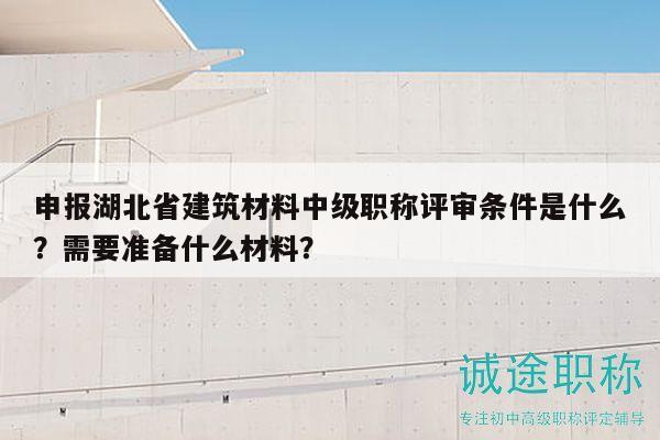 申报湖北省建筑材料中级职称评审条件是什么？需要准备什么材料？
