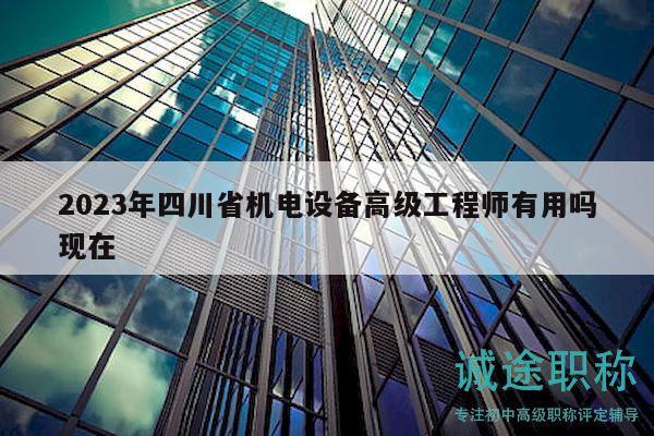 2023年四川省机电设备高级工程师有用吗现在