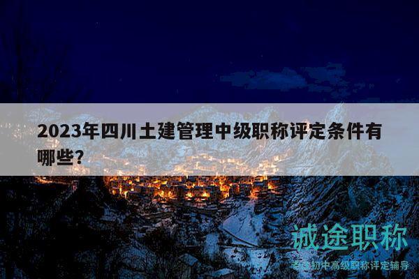 2023年四川土建管理中级职称评定条件有哪些？